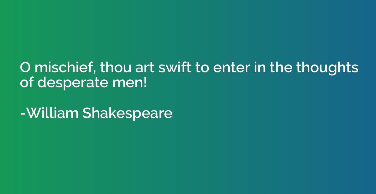 O mischief, thou art swift to enter in the thoughts of despe