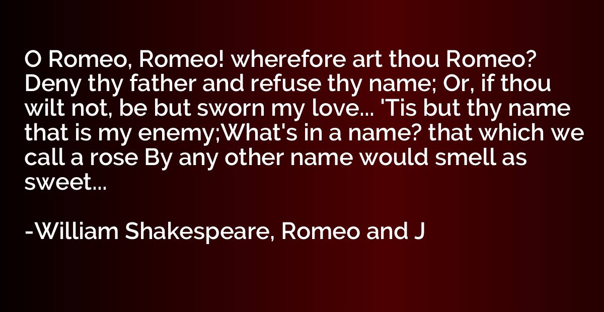 O Romeo, Romeo! wherefore art thou Romeo?  Deny thy father a