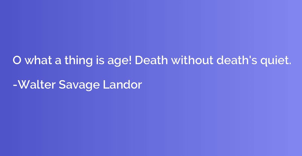 O what a thing is age! Death without death's quiet.