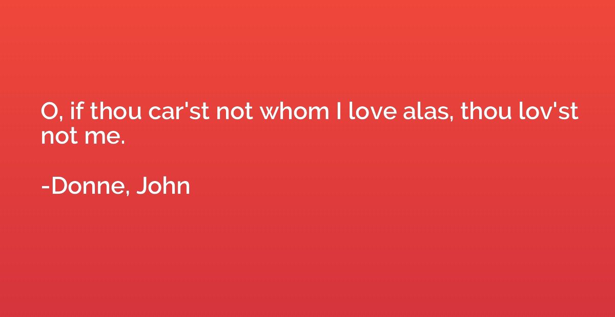 O, if thou car'st not whom I love alas, thou lov'st not me.