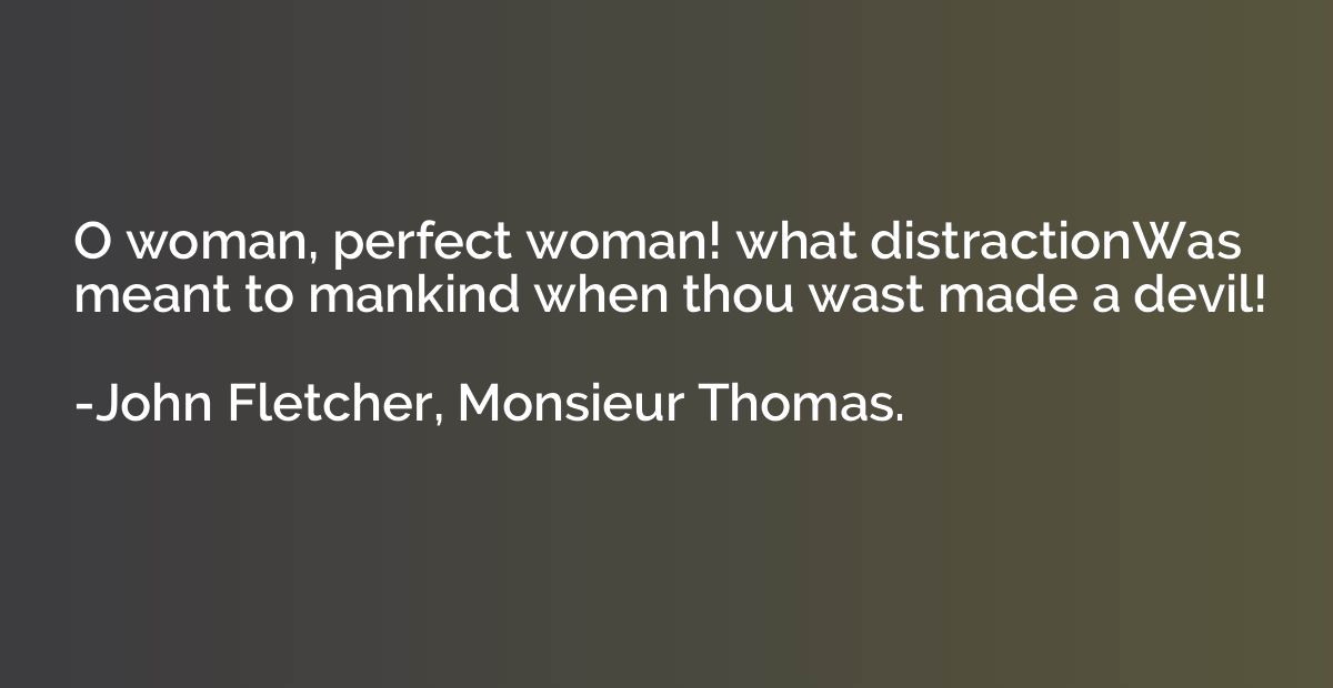 O woman, perfect woman! what distractionWas meant to mankind