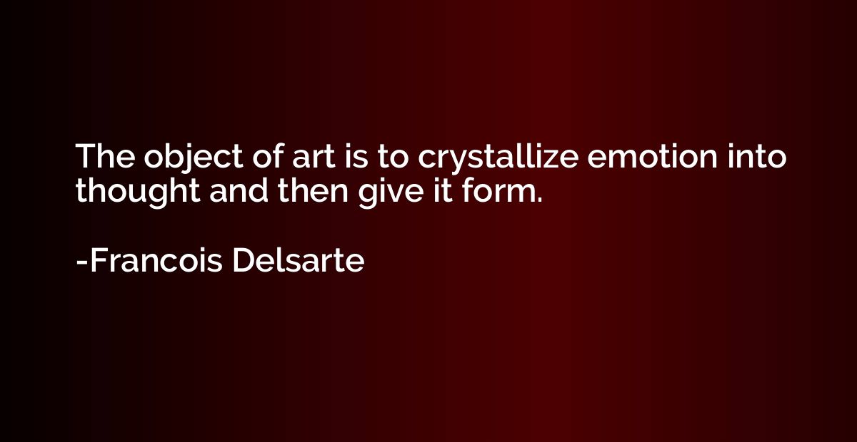 The object of art is to crystallize emotion into thought and