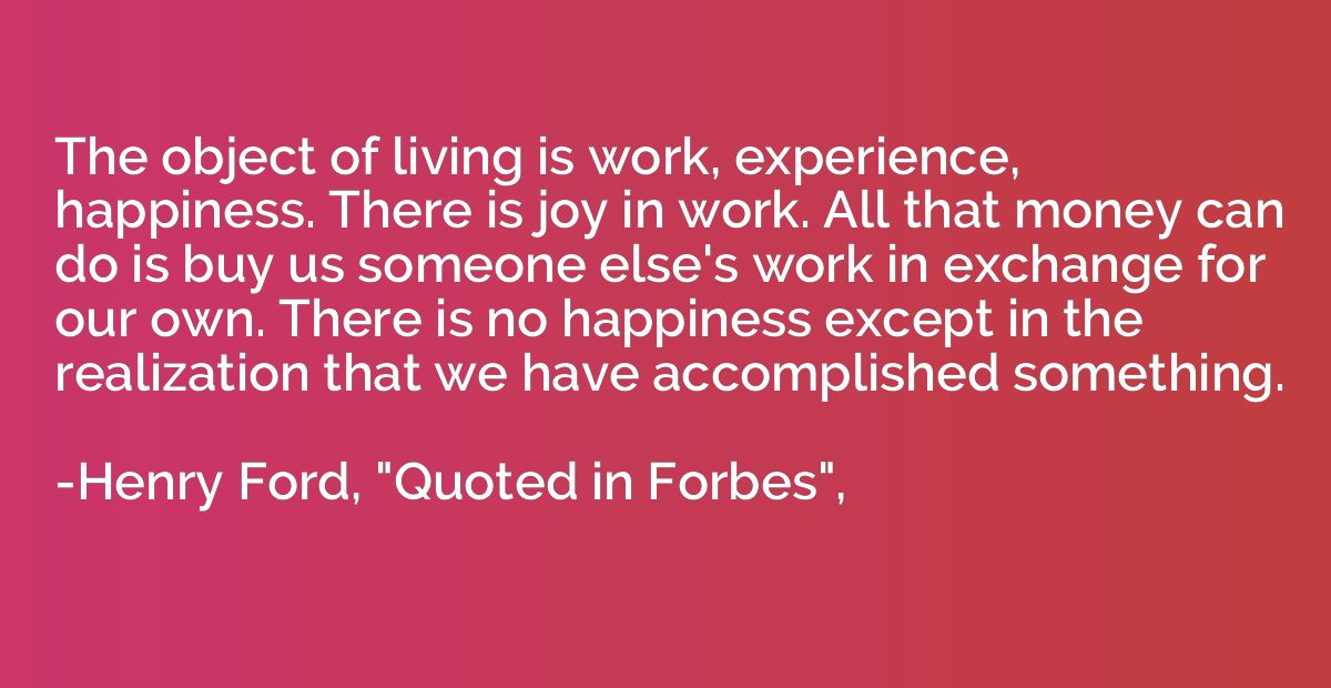 The object of living is work, experience, happiness. There i