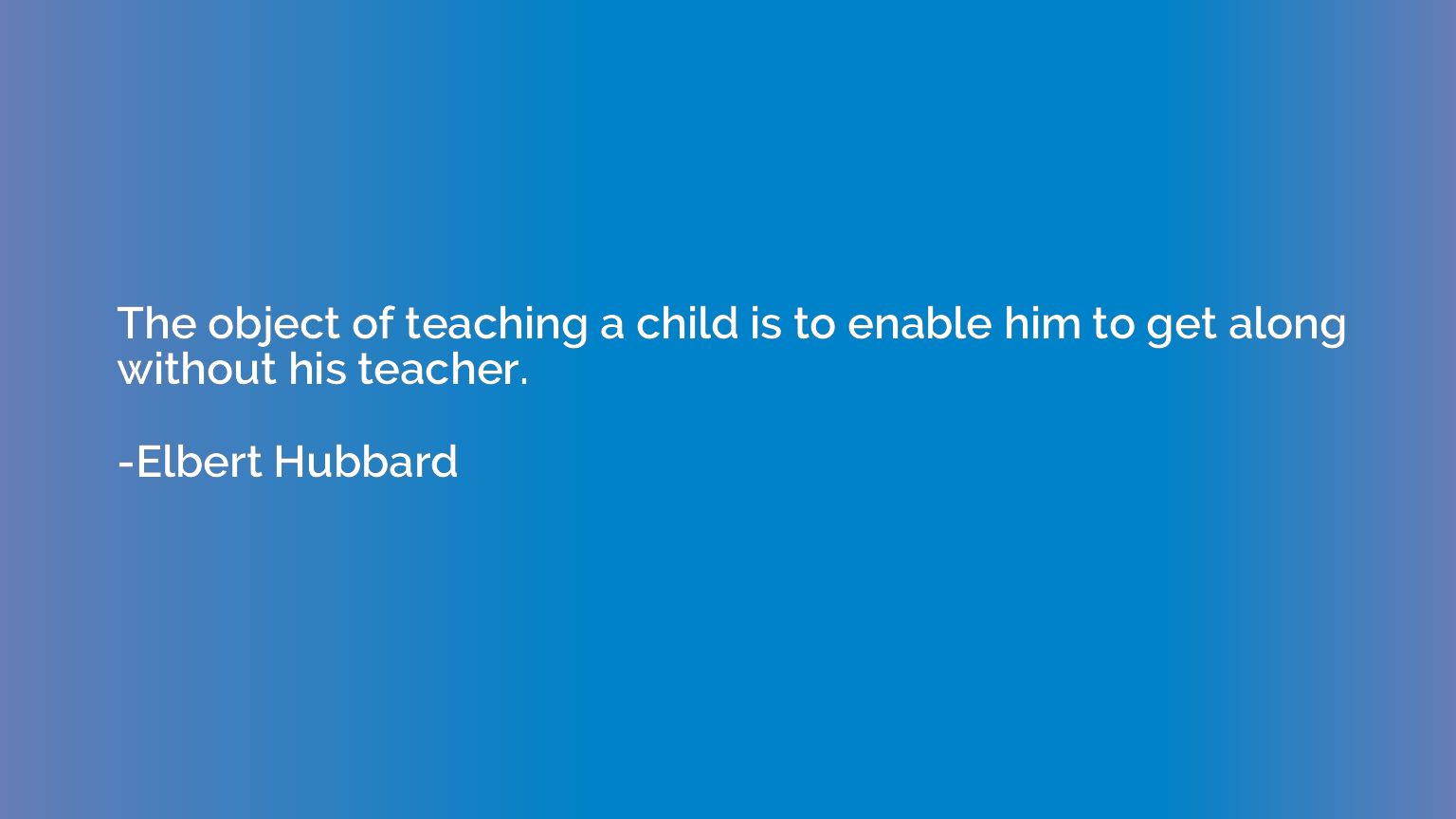 The object of teaching a child is to enable him to get along