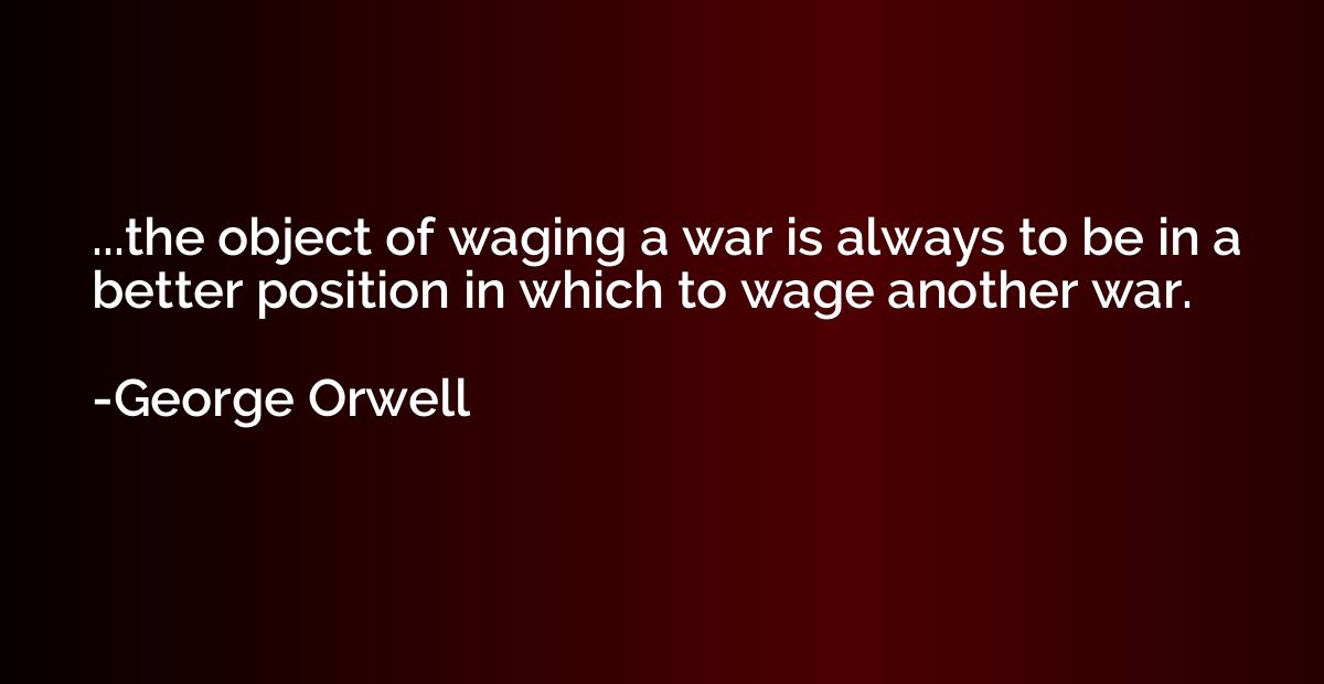 ...the object of waging a war is always to be in a better po