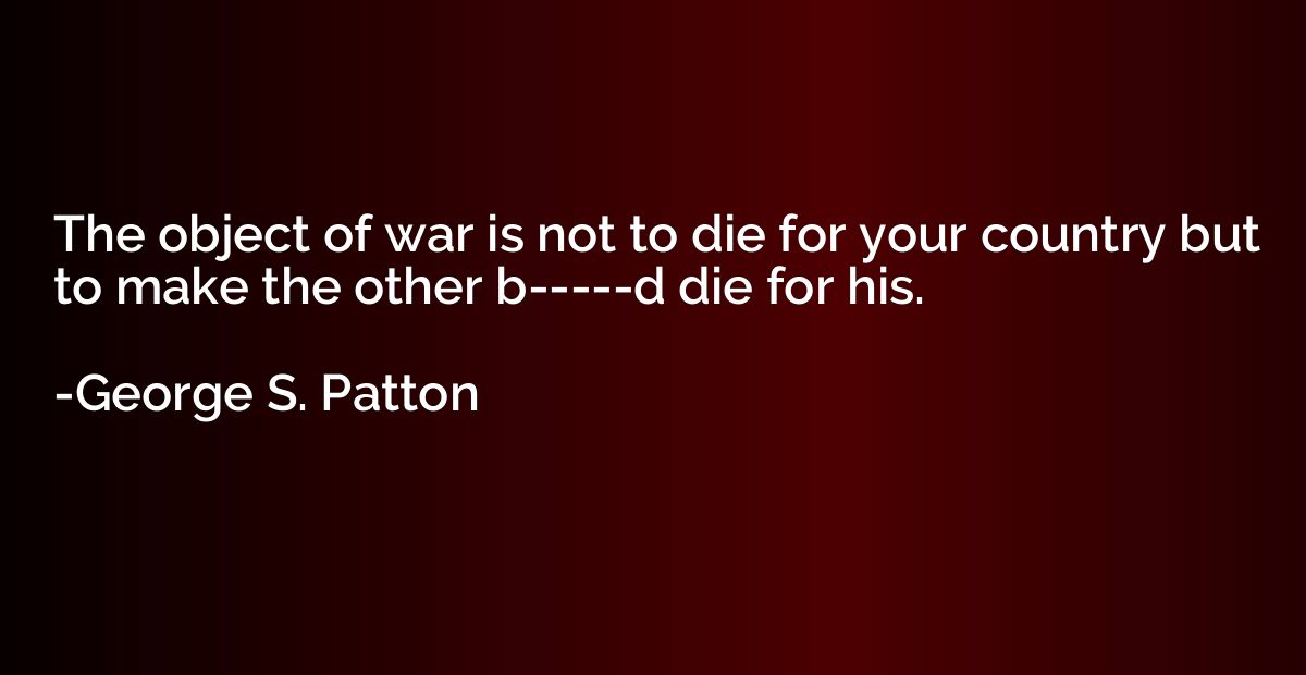 The object of war is not to die for your country but to make