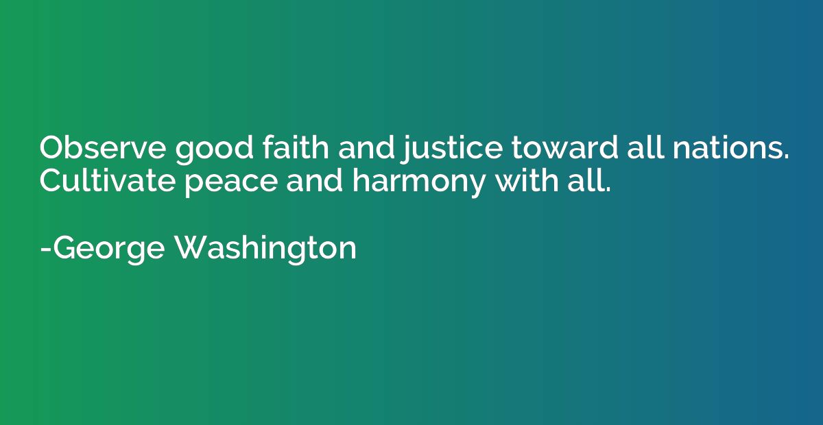 Observe good faith and justice toward all nations. Cultivate