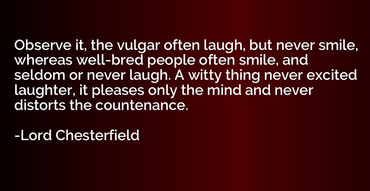 Observe it, the vulgar often laugh, but never smile, whereas