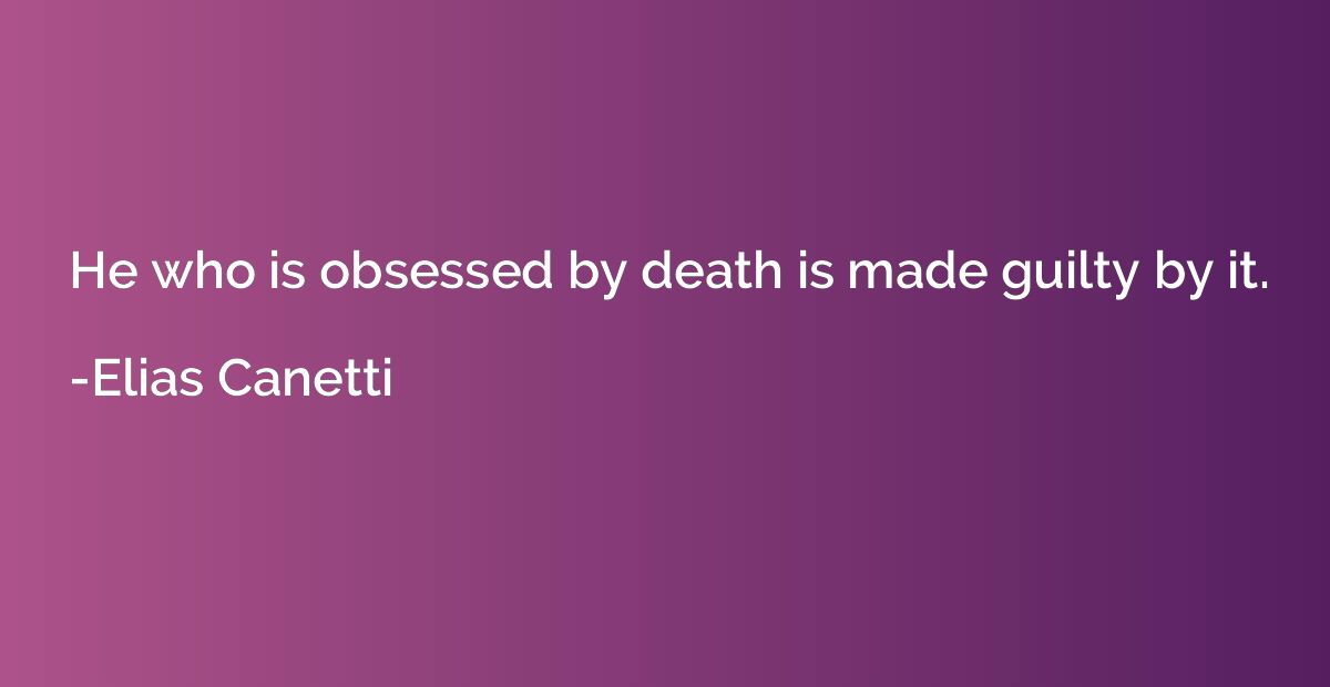 He who is obsessed by death is made guilty by it.