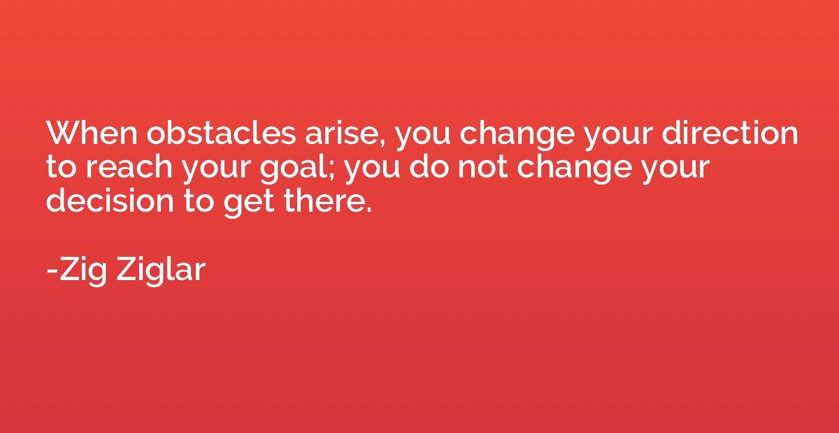 When obstacles arise, you change your direction to reach you