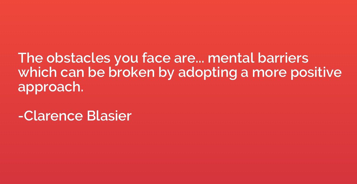 The obstacles you face are... mental barriers which can be b