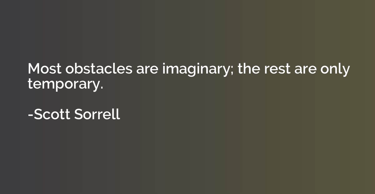 Most obstacles are imaginary; the rest are only temporary.