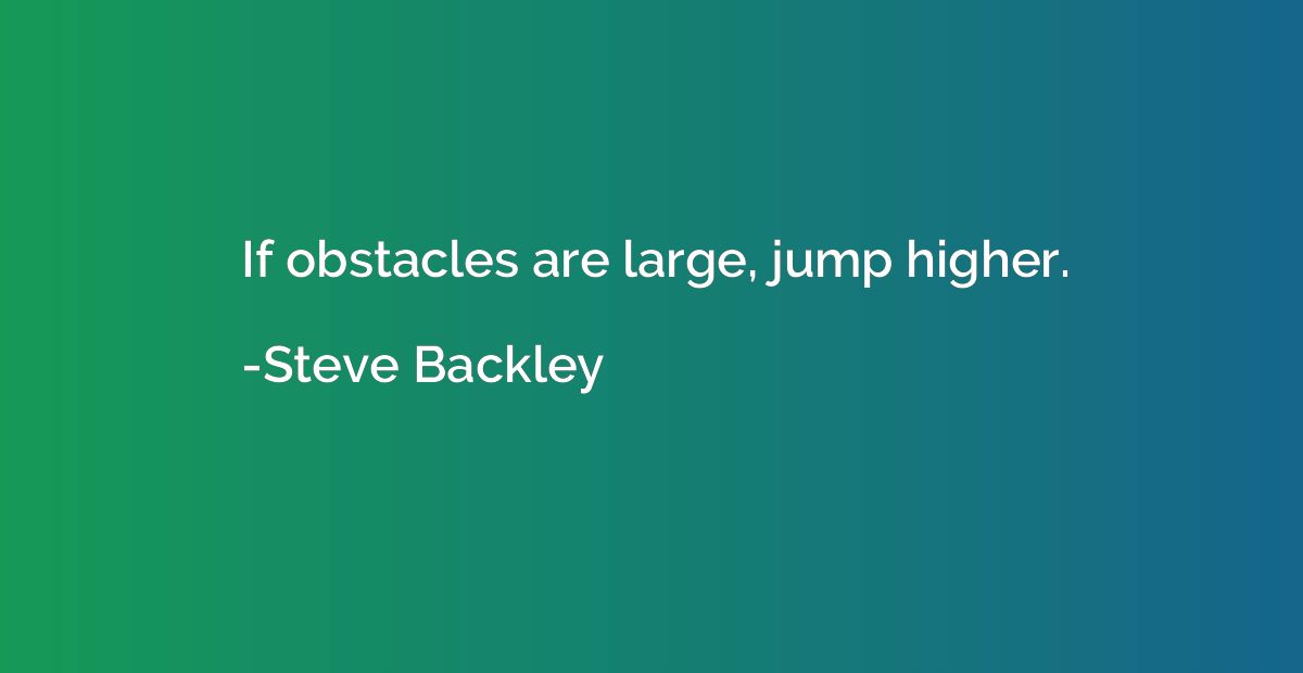If obstacles are large, jump higher.