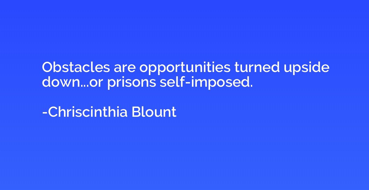 Obstacles are opportunities turned upside down...or prisons 