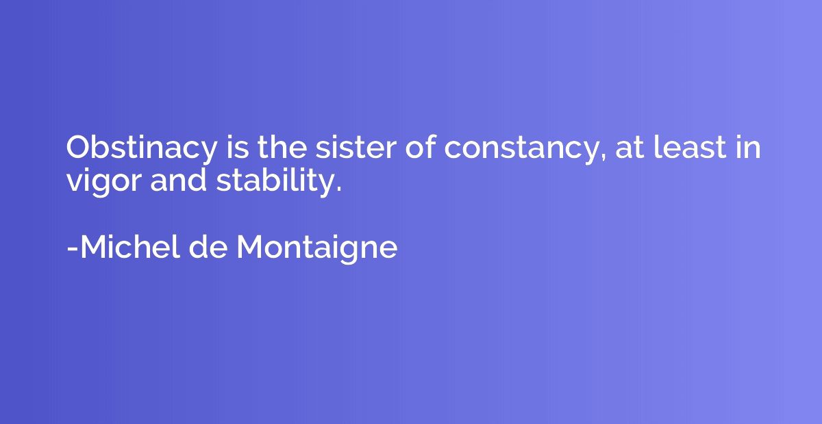 Obstinacy is the sister of constancy, at least in vigor and 