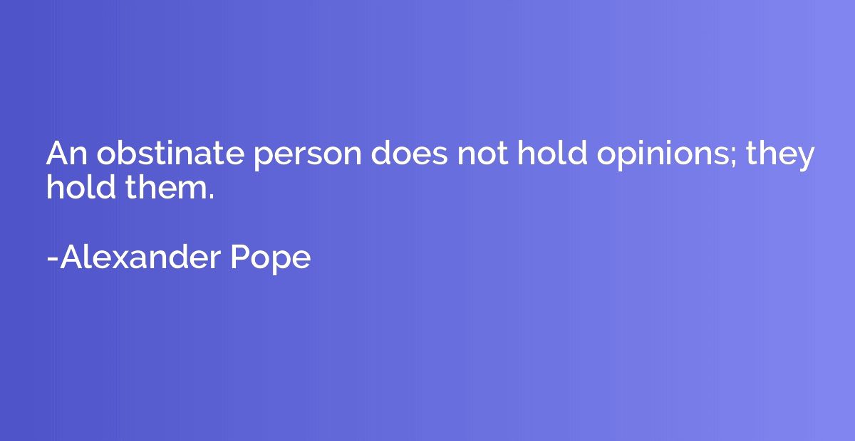 An obstinate person does not hold opinions; they hold them.