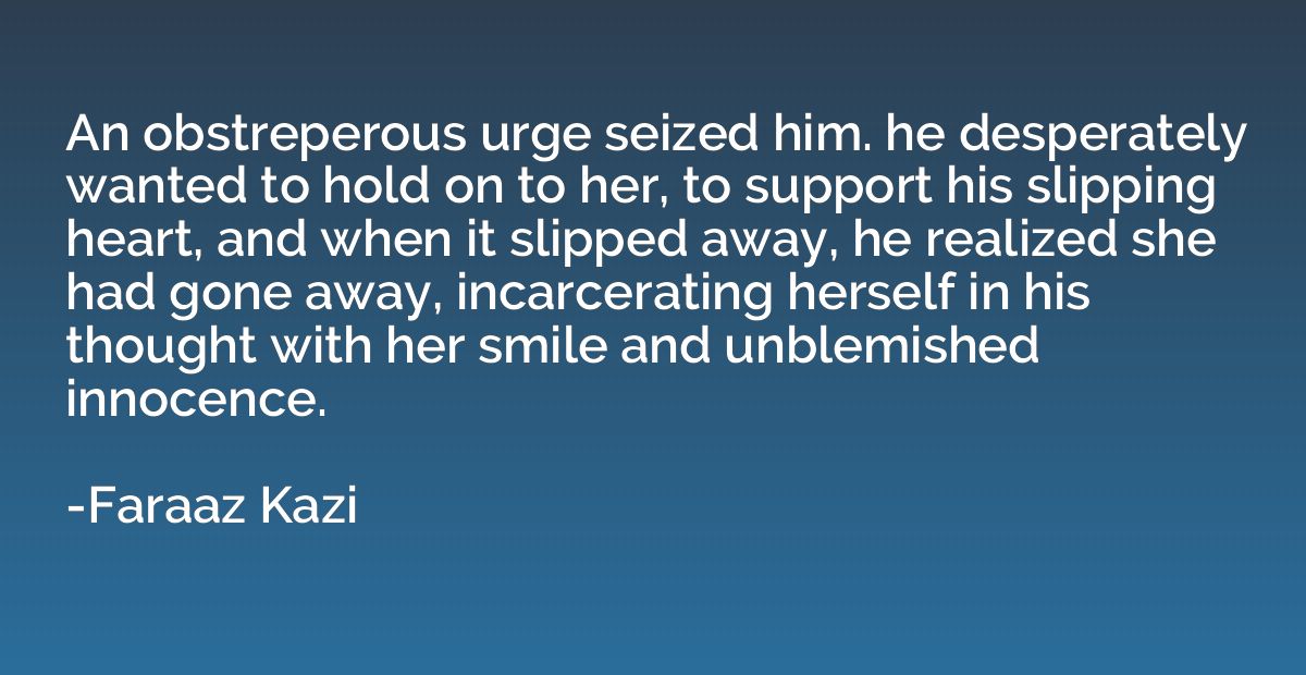 An obstreperous urge seized him. he desperately wanted to ho
