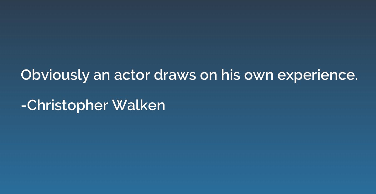 Obviously an actor draws on his own experience.