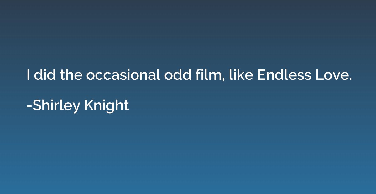 I did the occasional odd film, like Endless Love.