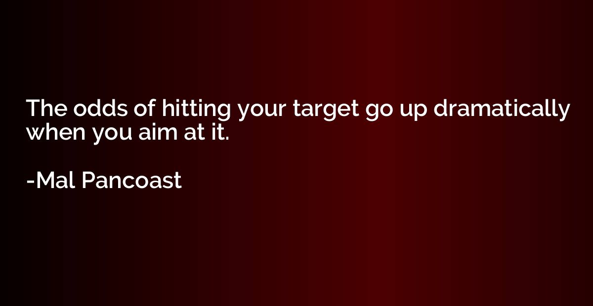 The odds of hitting your target go up dramatically when you 