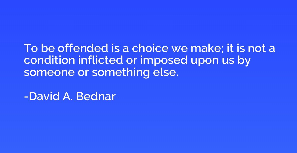 To be offended is a choice we make; it is not a condition in