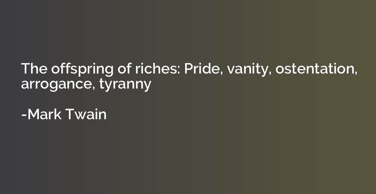 The offspring of riches: Pride, vanity, ostentation, arrogan