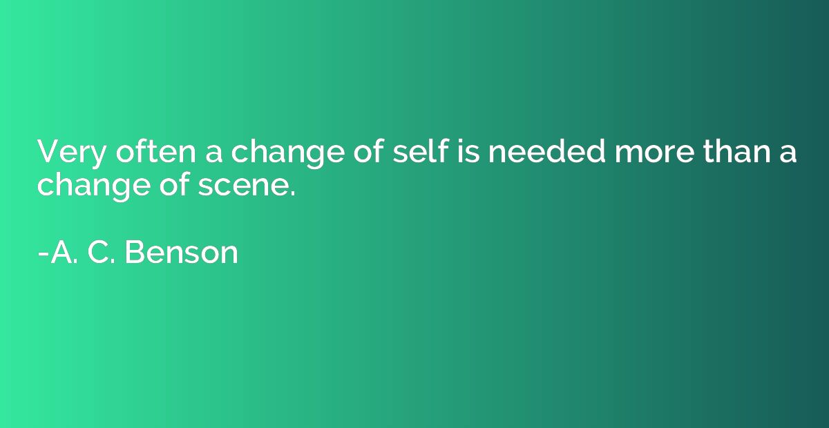Very often a change of self is needed more than a change of 
