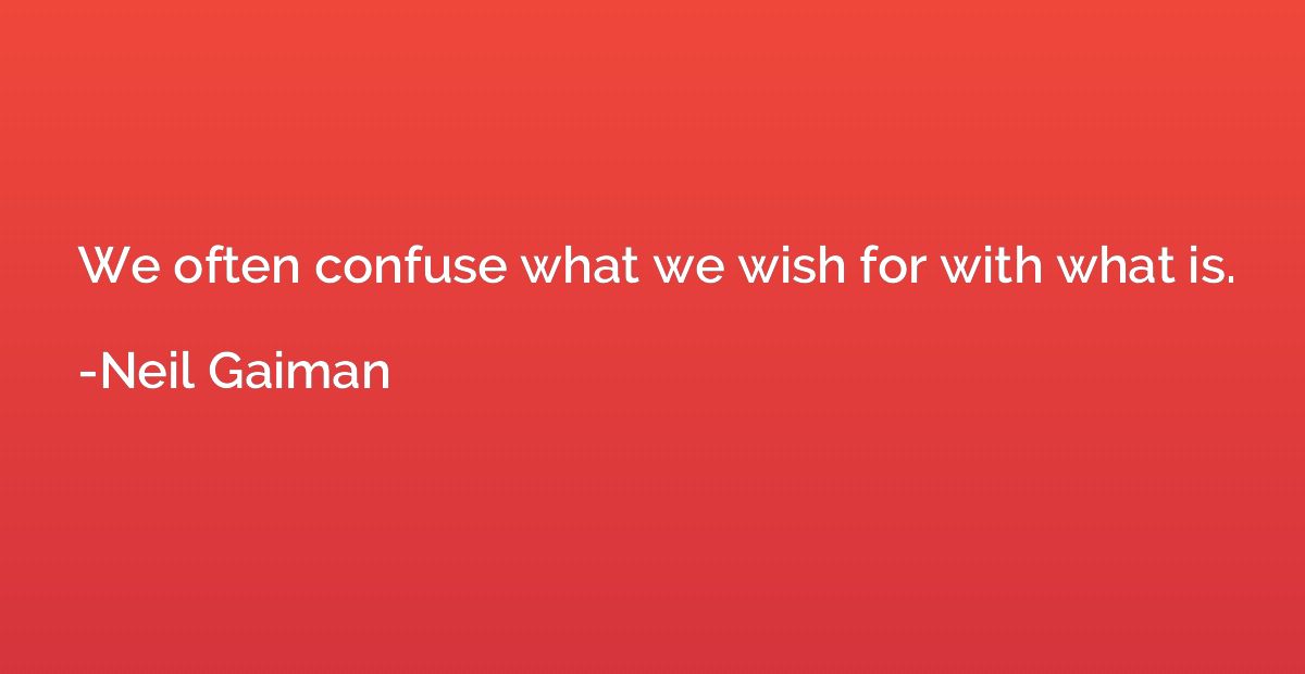 We often confuse what we wish for with what is.