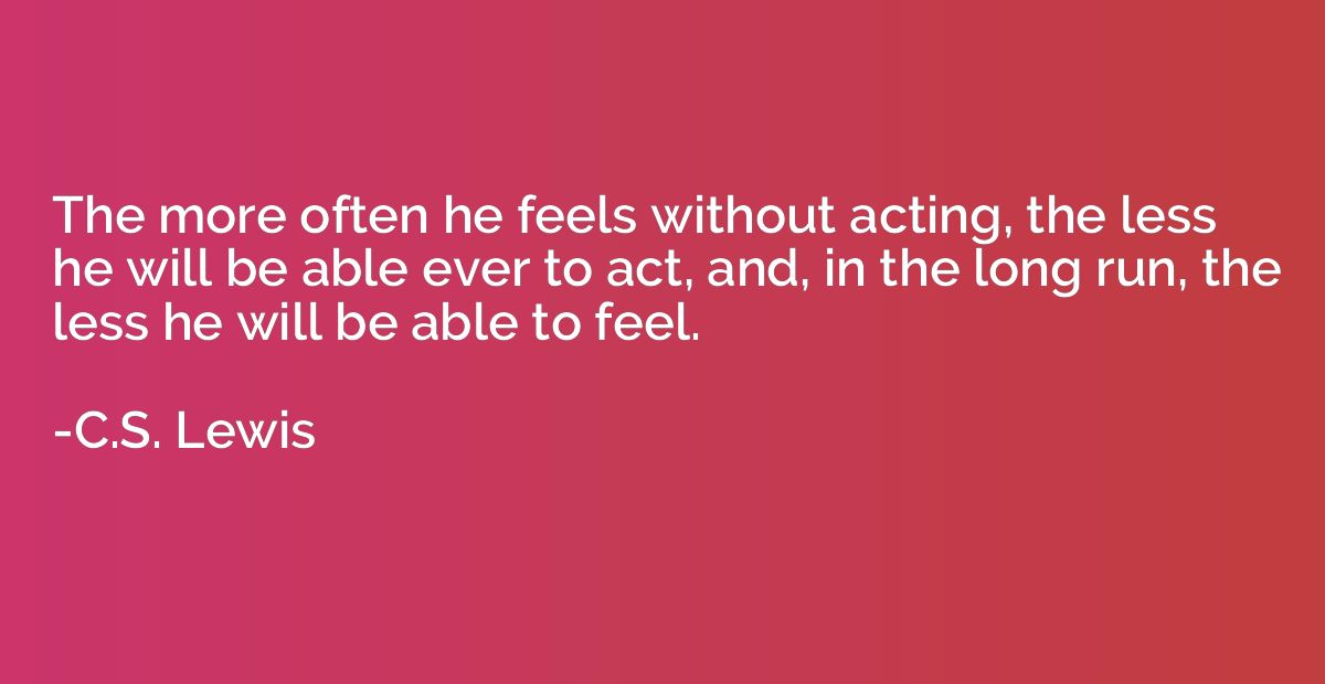 The more often he feels without acting, the less he will be 