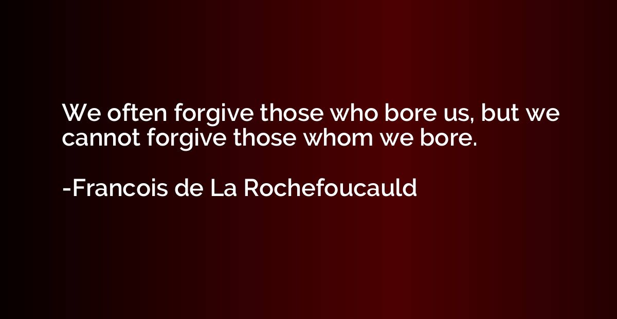 We often forgive those who bore us, but we cannot forgive th