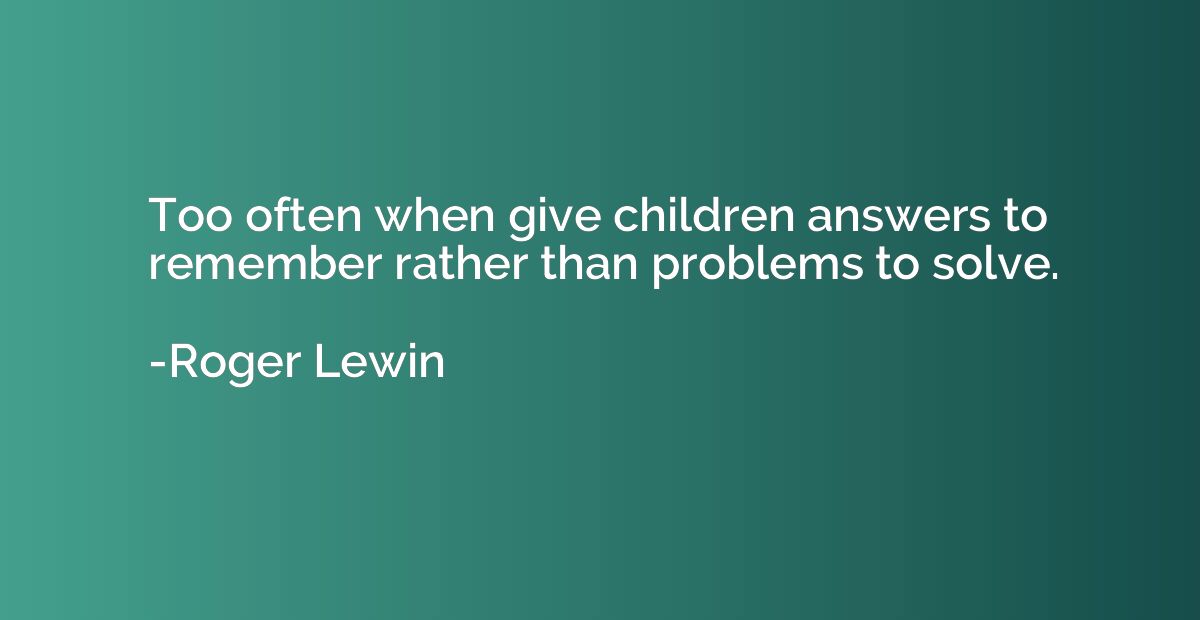 Too often when give children answers to remember rather than