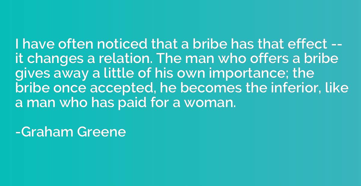 I have often noticed that a bribe has that effect -- it chan