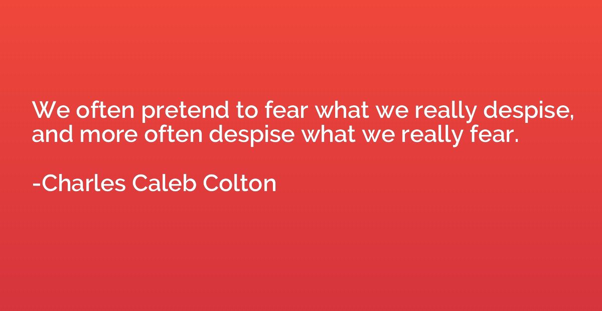 We often pretend to fear what we really despise, and more of