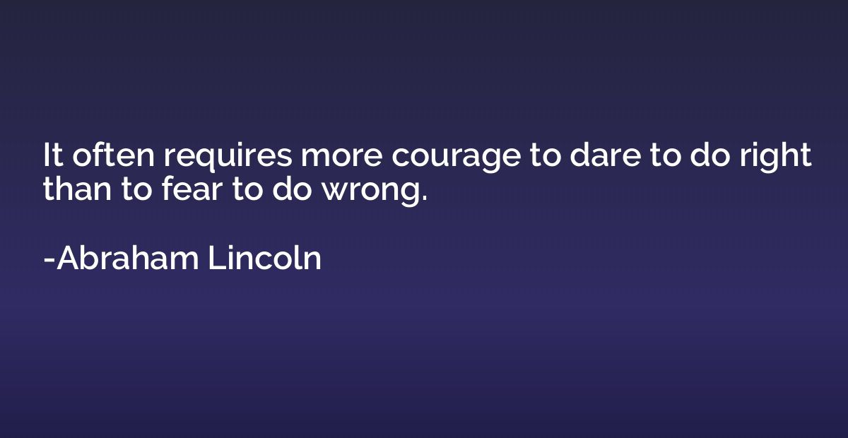 It often requires more courage to dare to do right than to f