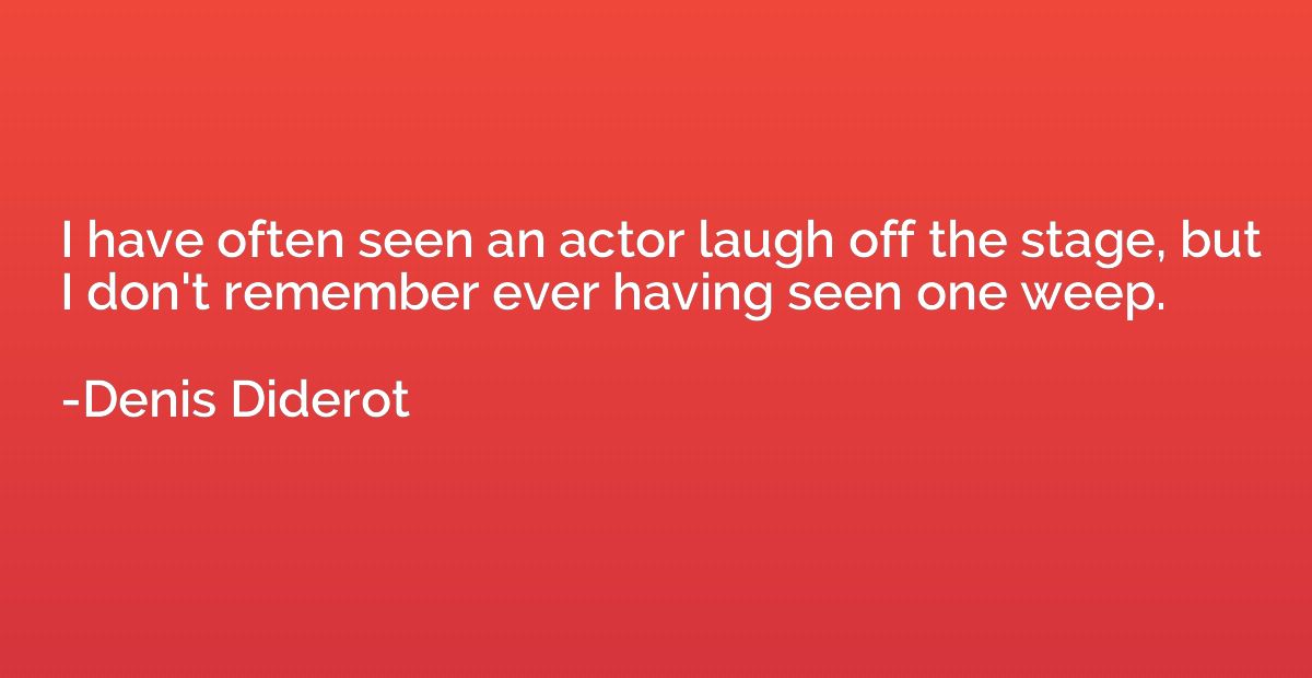I have often seen an actor laugh off the stage, but I don't 