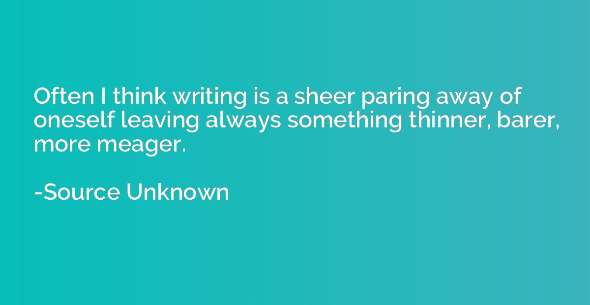 Often I think writing is a sheer paring away of oneself leav