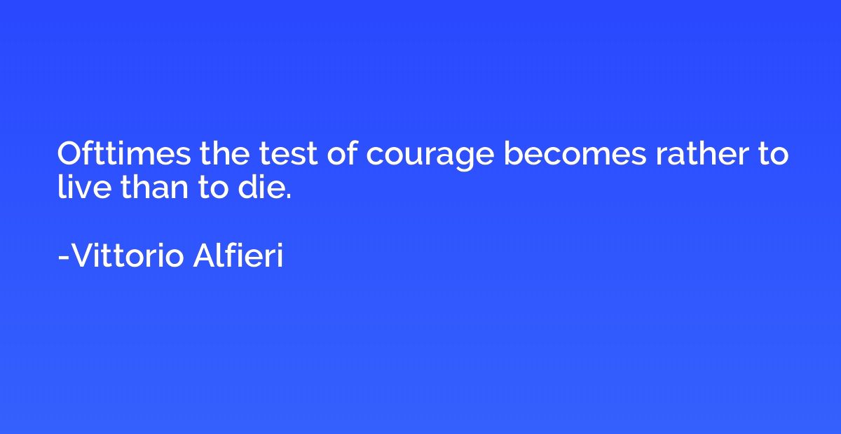 Ofttimes the test of courage becomes rather to live than to 