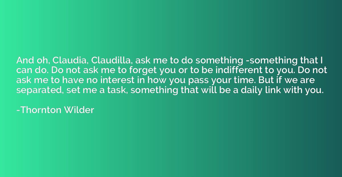 And oh, Claudia, Claudilla, ask me to do something -somethin