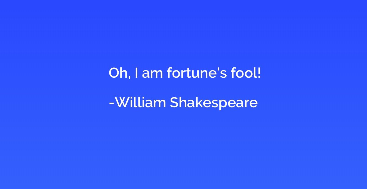 Oh, I am fortune's fool!