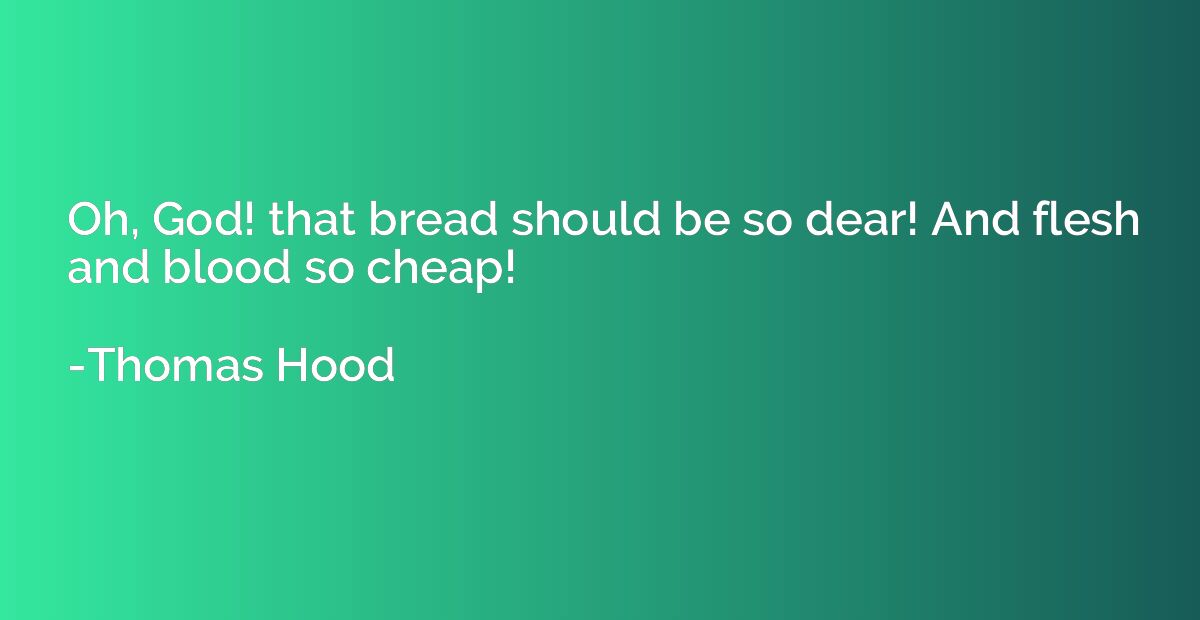Oh, God! that bread should be so dear! And flesh and blood s