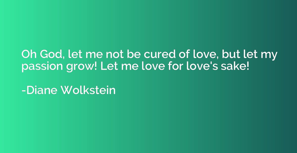 Oh God, let me not be cured of love, but let my passion grow