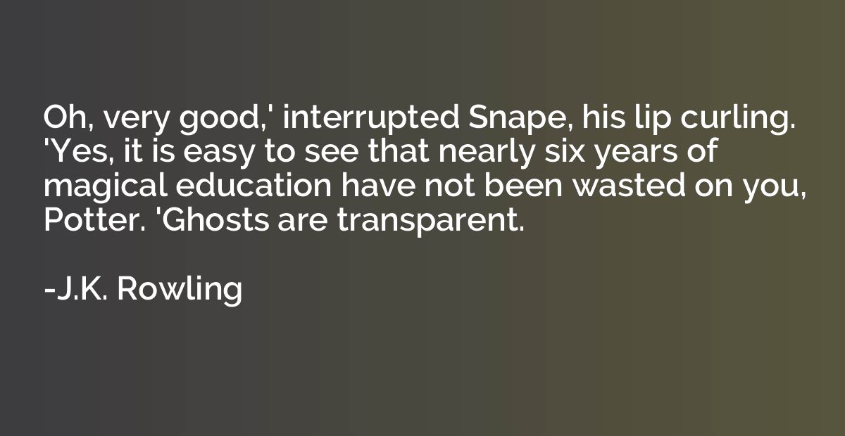 Oh, very good,' interrupted Snape, his lip curling. 'Yes, it