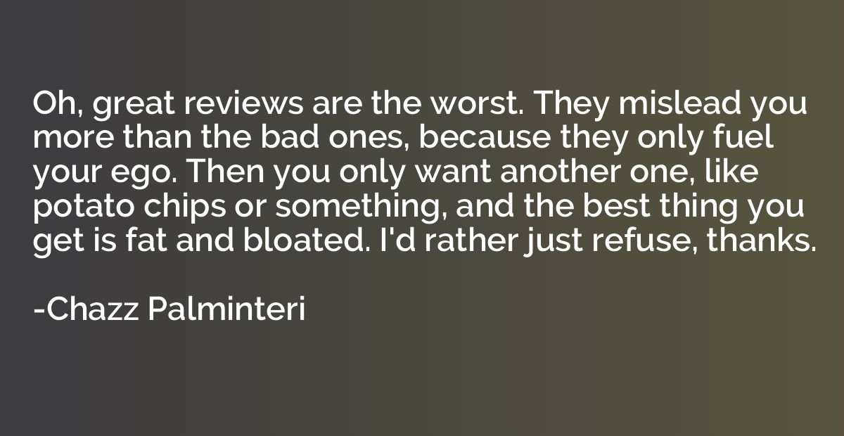 Oh, great reviews are the worst. They mislead you more than 