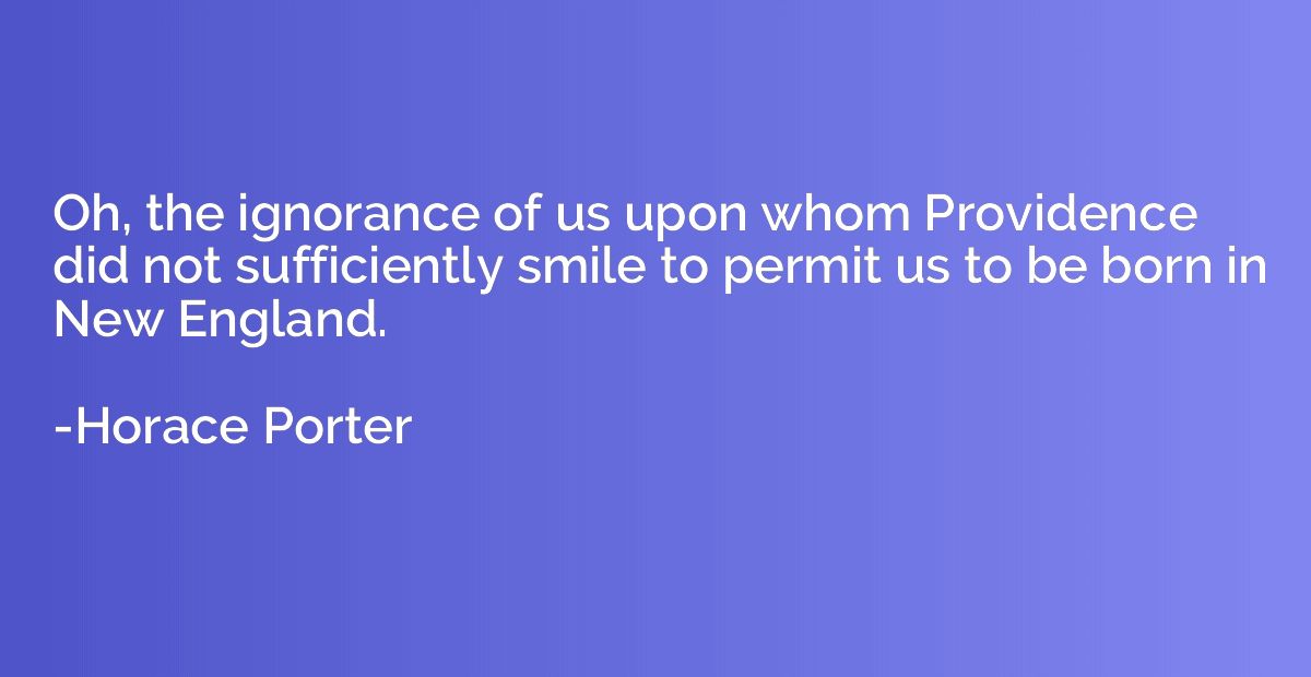 Oh, the ignorance of us upon whom Providence did not suffici
