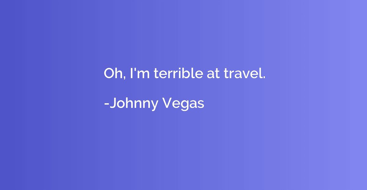Oh, I'm terrible at travel.