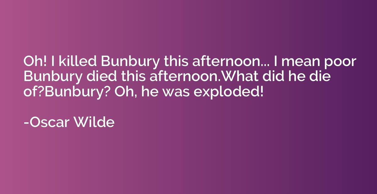Oh! I killed Bunbury this afternoon... I mean poor Bunbury d