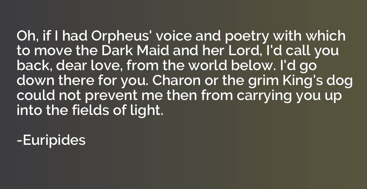 Oh, if I had Orpheus' voice and poetry with which to move th