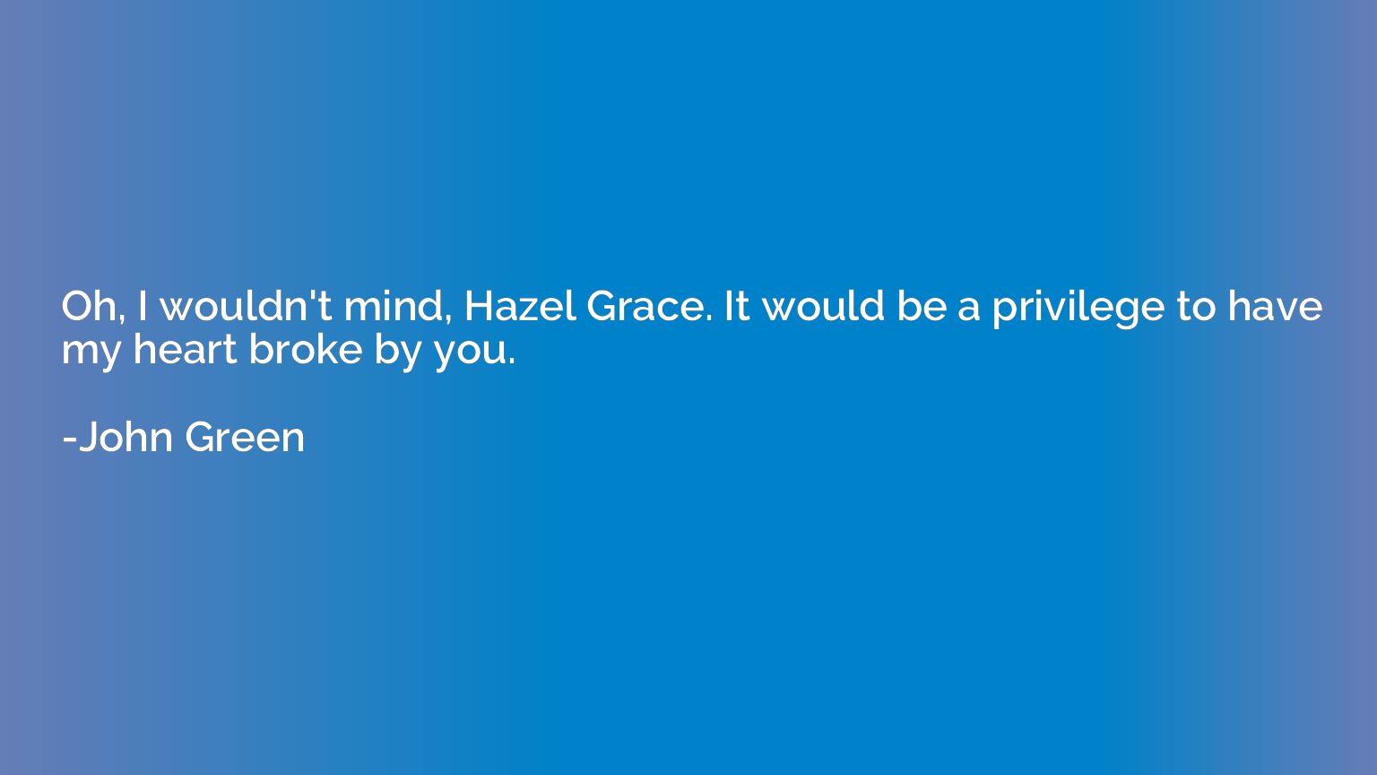 Oh, I wouldn't mind, Hazel Grace. It would be a privilege to
