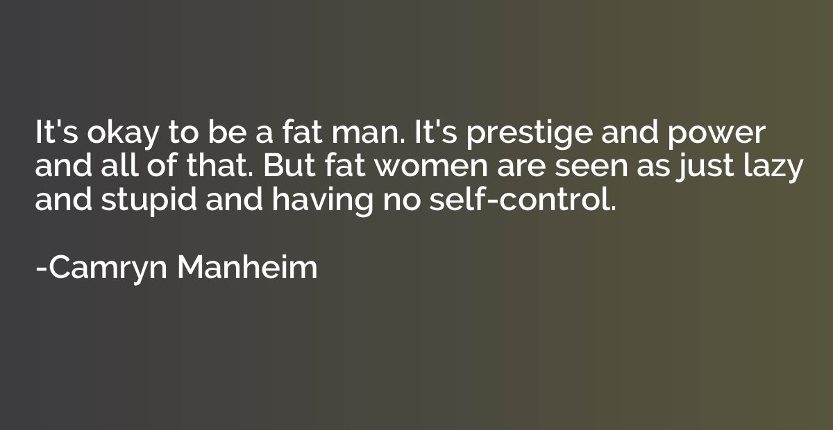 It's okay to be a fat man. It's prestige and power and all o