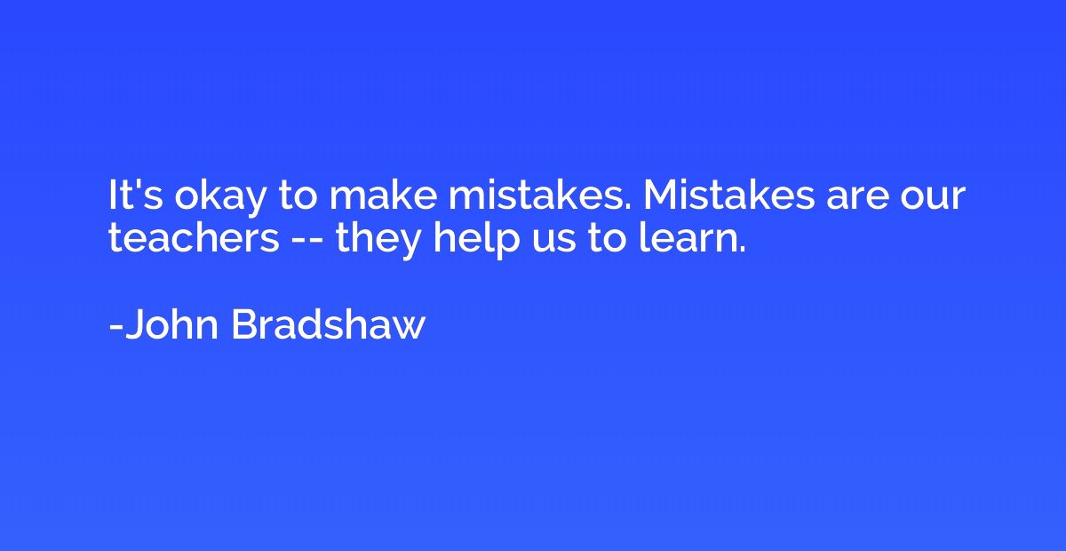 It's okay to make mistakes. Mistakes are our teachers -- the